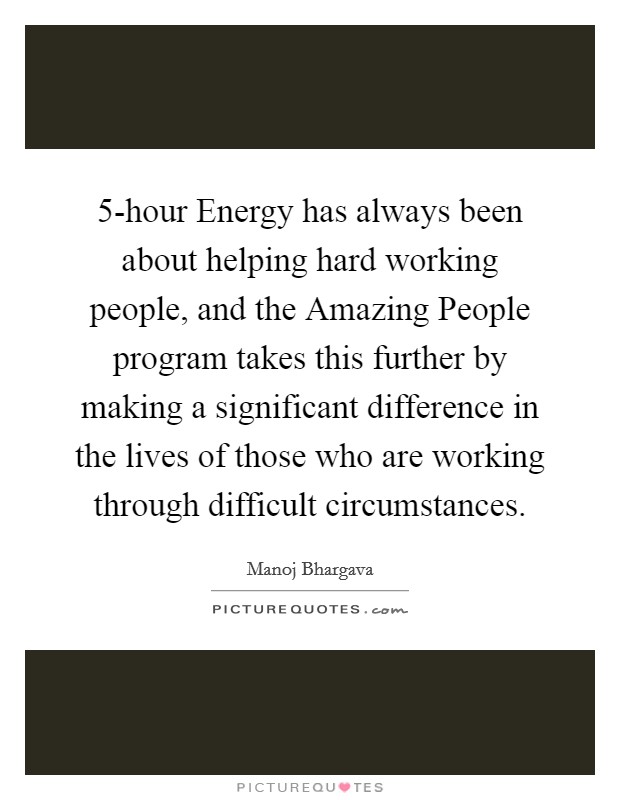 5-hour Energy has always been about helping hard working people, and the Amazing People program takes this further by making a significant difference in the lives of those who are working through difficult circumstances. Picture Quote #1