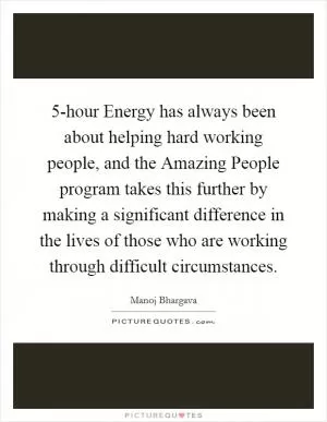 5-hour Energy has always been about helping hard working people, and the Amazing People program takes this further by making a significant difference in the lives of those who are working through difficult circumstances Picture Quote #1