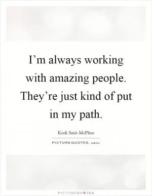 I’m always working with amazing people. They’re just kind of put in my path Picture Quote #1