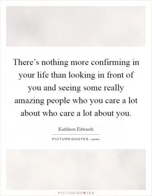 There’s nothing more confirming in your life than looking in front of you and seeing some really amazing people who you care a lot about who care a lot about you Picture Quote #1