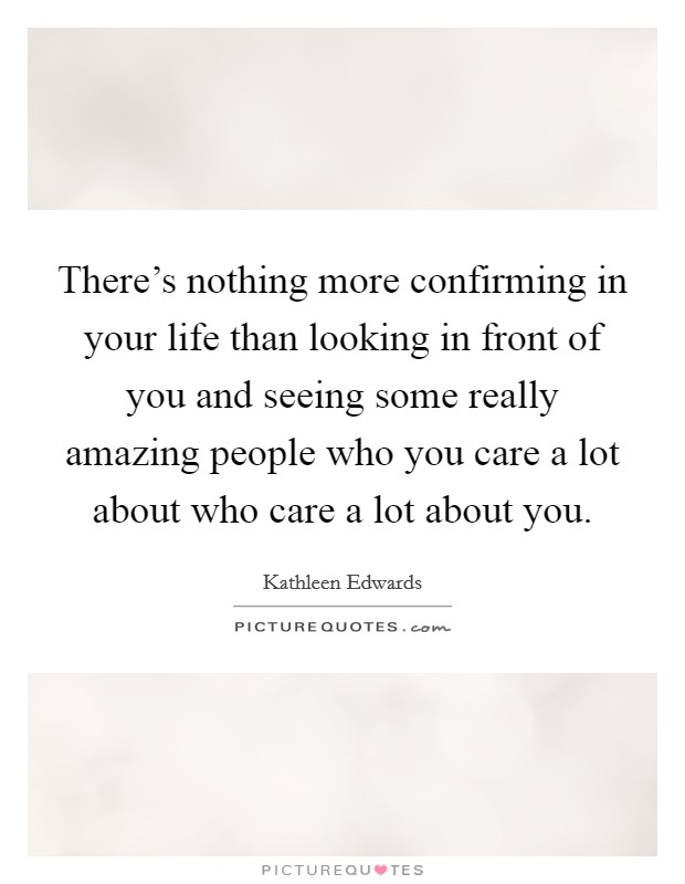 There's nothing more confirming in your life than looking in front of you and seeing some really amazing people who you care a lot about who care a lot about you. Picture Quote #1