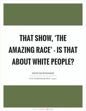 That show, ‘The Amazing Race’ - is that about white people? Picture Quote #1