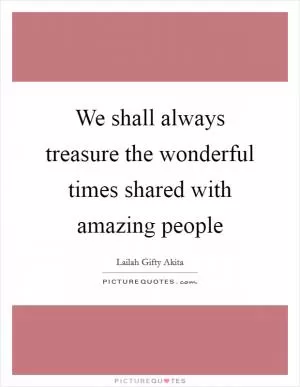We shall always treasure the wonderful times shared with amazing people Picture Quote #1