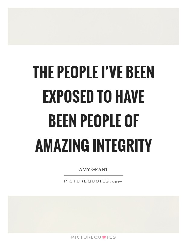 The people I've been exposed to have been people of amazing integrity Picture Quote #1