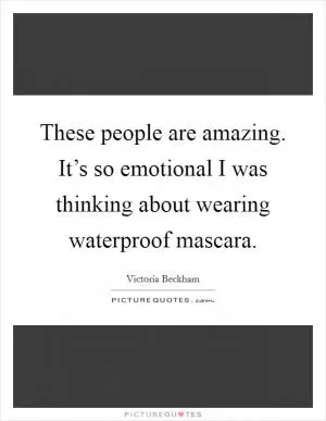 These people are amazing. It’s so emotional I was thinking about wearing waterproof mascara Picture Quote #1