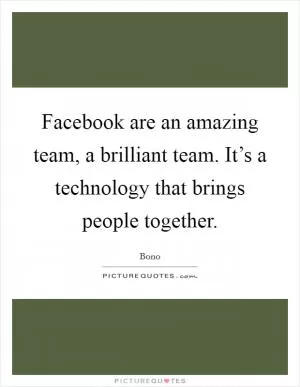 Facebook are an amazing team, a brilliant team. It’s a technology that brings people together Picture Quote #1
