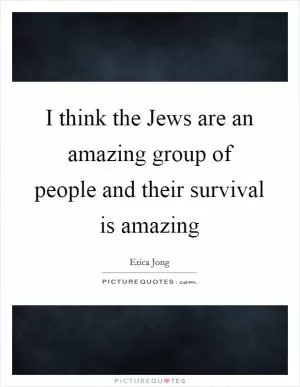I think the Jews are an amazing group of people and their survival is amazing Picture Quote #1