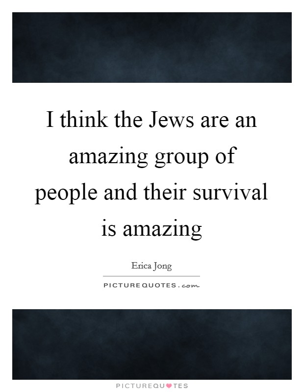 I think the Jews are an amazing group of people and their survival is amazing Picture Quote #1