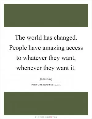 The world has changed. People have amazing access to whatever they want, whenever they want it Picture Quote #1