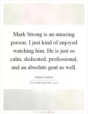 Mark Strong is an amazing person. I just kind of enjoyed watching him. He is just so calm, dedicated, professional, and an absolute gent as well Picture Quote #1