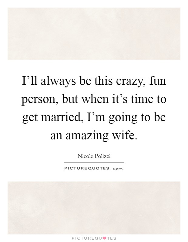 I’ll always be this crazy, fun person, but when it’s time to get married, I’m going to be an amazing wife Picture Quote #1
