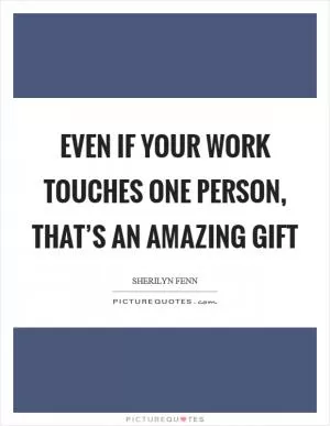 Even if your work touches one person, that’s an amazing gift Picture Quote #1