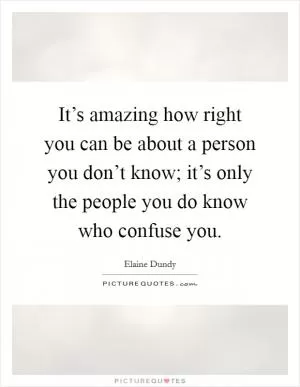 It’s amazing how right you can be about a person you don’t know; it’s only the people you do know who confuse you Picture Quote #1