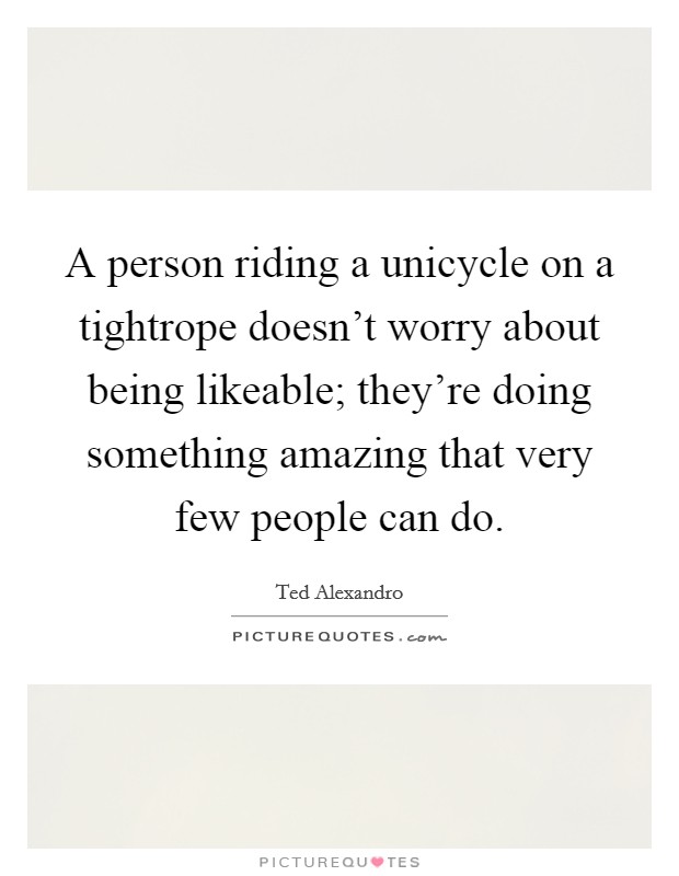 A person riding a unicycle on a tightrope doesn’t worry about being likeable; they’re doing something amazing that very few people can do Picture Quote #1