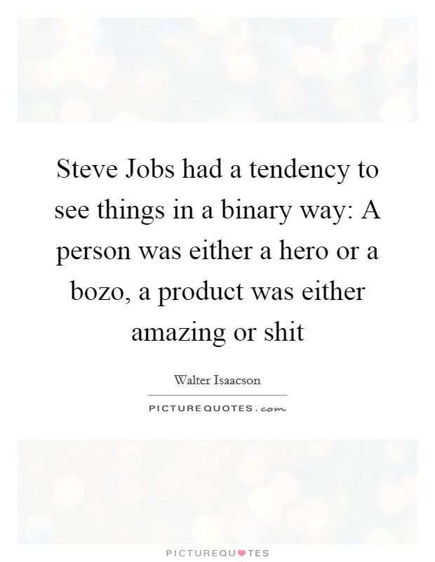 Steve Jobs had a tendency to see things in a binary way: A person was either a hero or a bozo, a product was either amazing or shit Picture Quote #1