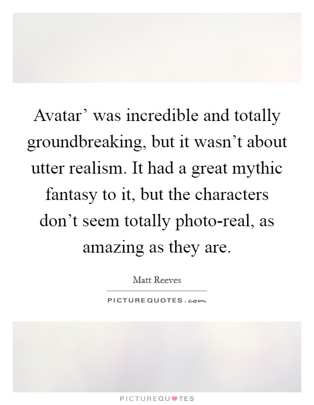 Avatar' was incredible and totally groundbreaking, but it wasn't about utter realism. It had a great mythic fantasy to it, but the characters don't seem totally photo-real, as amazing as they are. Picture Quote #1