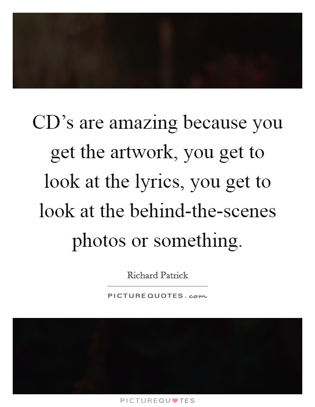 CD's are amazing because you get the artwork, you get to look at the lyrics, you get to look at the behind-the-scenes photos or something. Picture Quote #1