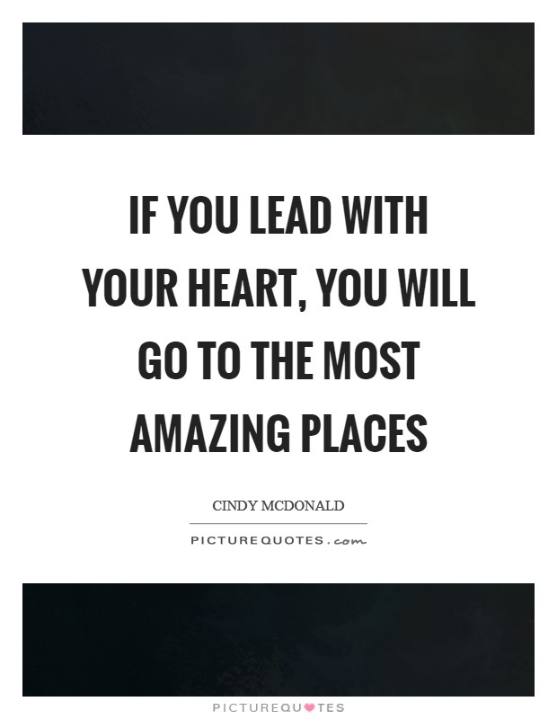 If you lead with your heart, you will go to the most amazing places Picture Quote #1