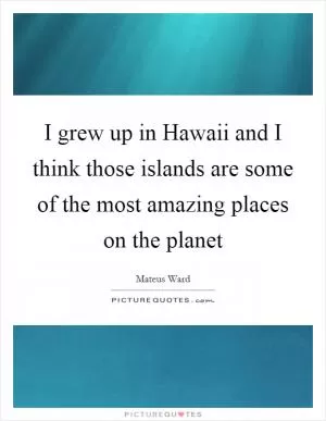 I grew up in Hawaii and I think those islands are some of the most amazing places on the planet Picture Quote #1