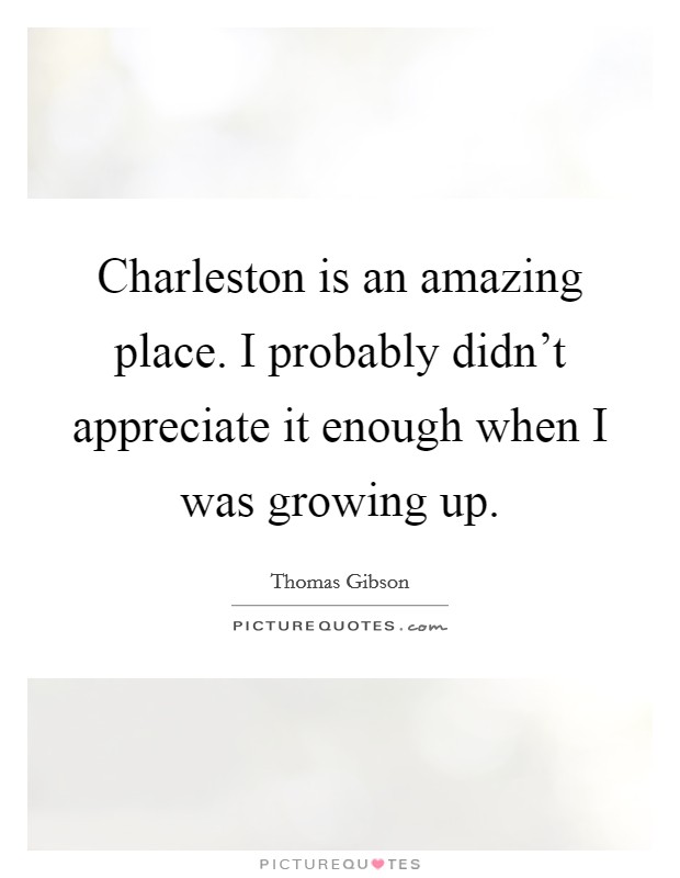 Charleston is an amazing place. I probably didn't appreciate it enough when I was growing up. Picture Quote #1