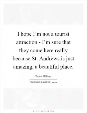 I hope I’m not a tourist attraction - I’m sure that they come here really because St. Andrews is just amazing, a beautiful place Picture Quote #1