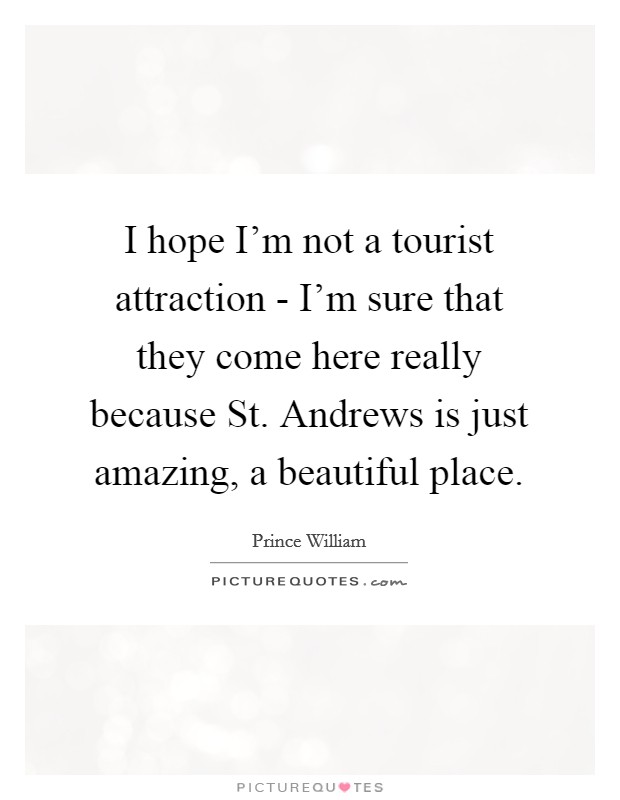I hope I'm not a tourist attraction - I'm sure that they come here really because St. Andrews is just amazing, a beautiful place. Picture Quote #1