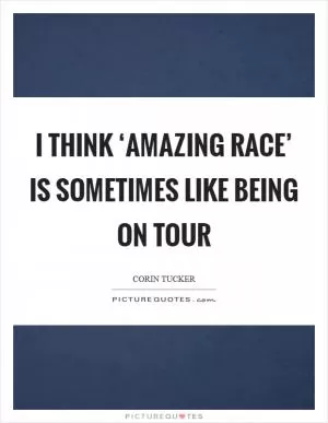 I think ‘Amazing Race’ is sometimes like being on tour Picture Quote #1