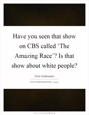 Have you seen that show on CBS called ‘The Amazing Race’? Is that show about white people? Picture Quote #1