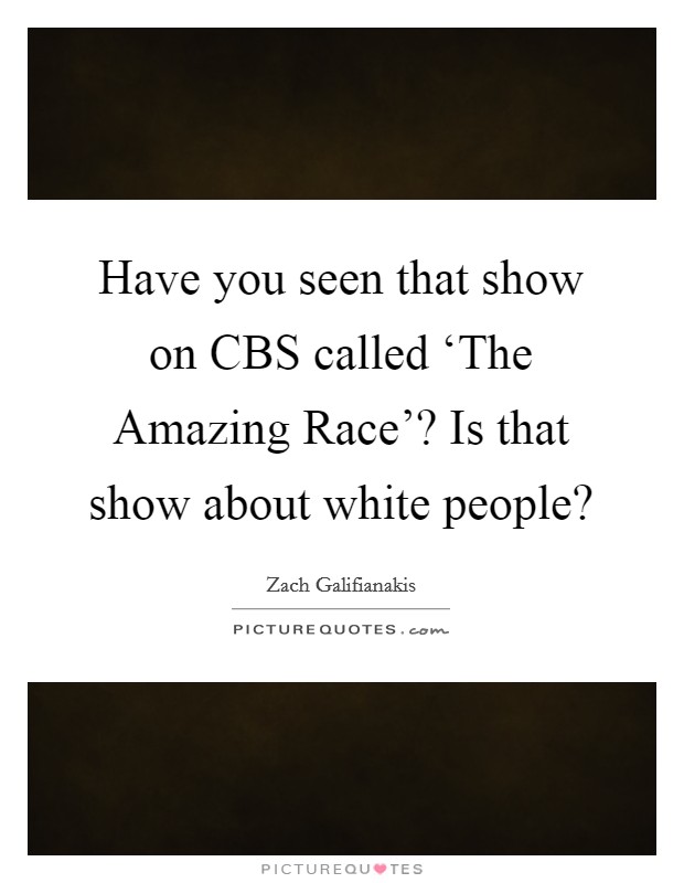Have you seen that show on CBS called ‘The Amazing Race'? Is that show about white people? Picture Quote #1