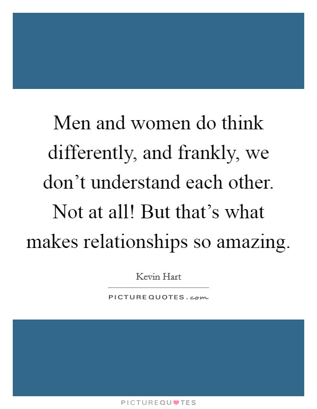 Men and women do think differently, and frankly, we don't understand each other. Not at all! But that's what makes relationships so amazing. Picture Quote #1