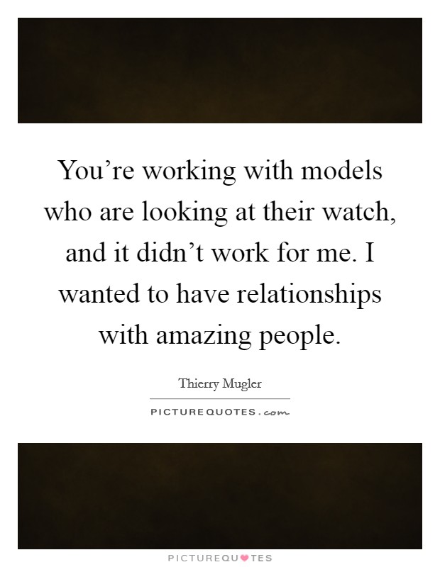 You're working with models who are looking at their watch, and it didn't work for me. I wanted to have relationships with amazing people. Picture Quote #1