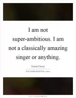 I am not super-ambitious. I am not a classically amazing singer or anything Picture Quote #1