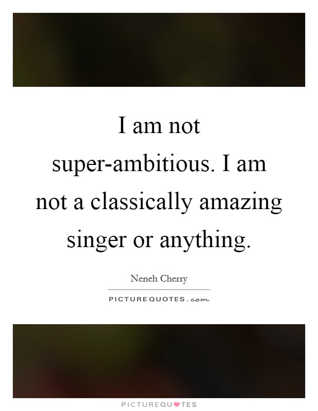 I am not super-ambitious. I am not a classically amazing singer or anything. Picture Quote #1