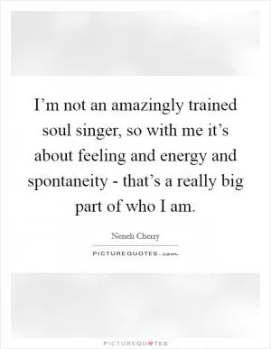 I’m not an amazingly trained soul singer, so with me it’s about feeling and energy and spontaneity - that’s a really big part of who I am Picture Quote #1