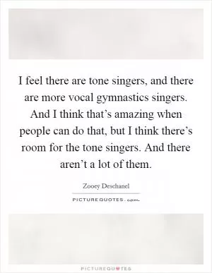 I feel there are tone singers, and there are more vocal gymnastics singers. And I think that’s amazing when people can do that, but I think there’s room for the tone singers. And there aren’t a lot of them Picture Quote #1