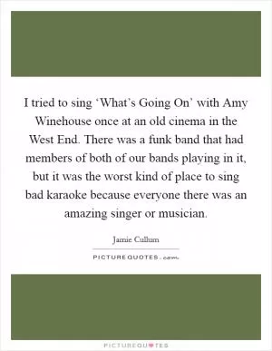 I tried to sing ‘What’s Going On’ with Amy Winehouse once at an old cinema in the West End. There was a funk band that had members of both of our bands playing in it, but it was the worst kind of place to sing bad karaoke because everyone there was an amazing singer or musician Picture Quote #1