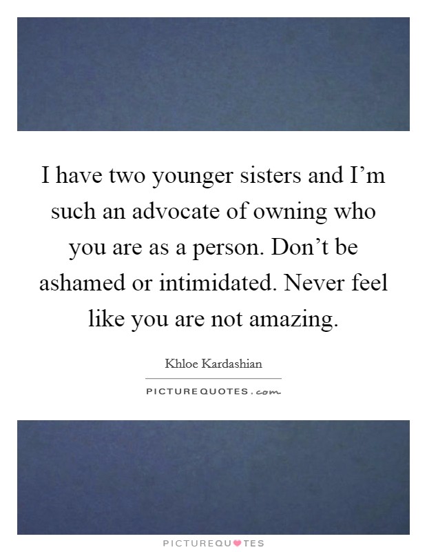 I have two younger sisters and I'm such an advocate of owning who you are as a person. Don't be ashamed or intimidated. Never feel like you are not amazing. Picture Quote #1