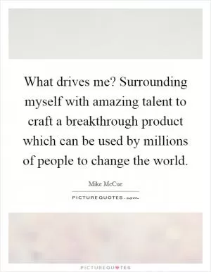 What drives me? Surrounding myself with amazing talent to craft a breakthrough product which can be used by millions of people to change the world Picture Quote #1