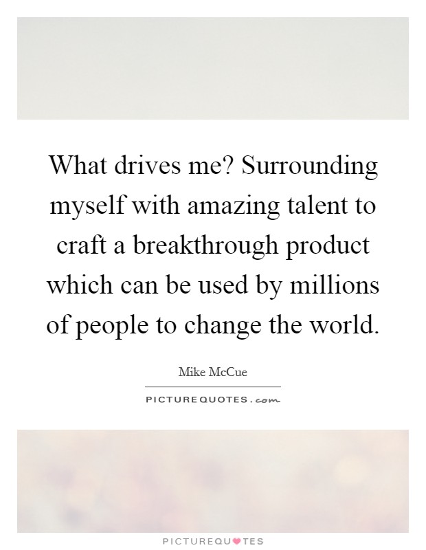 What drives me? Surrounding myself with amazing talent to craft a breakthrough product which can be used by millions of people to change the world Picture Quote #1