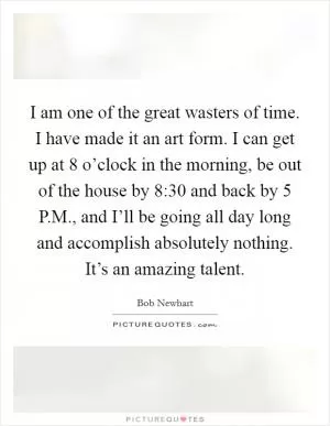 I am one of the great wasters of time. I have made it an art form. I can get up at 8 o’clock in the morning, be out of the house by 8:30 and back by 5 P.M., and I’ll be going all day long and accomplish absolutely nothing. It’s an amazing talent Picture Quote #1