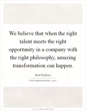 We believe that when the right talent meets the right opportunity in a company with the right philosophy, amazing transformation can happen Picture Quote #1