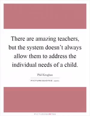 There are amazing teachers, but the system doesn’t always allow them to address the individual needs of a child Picture Quote #1