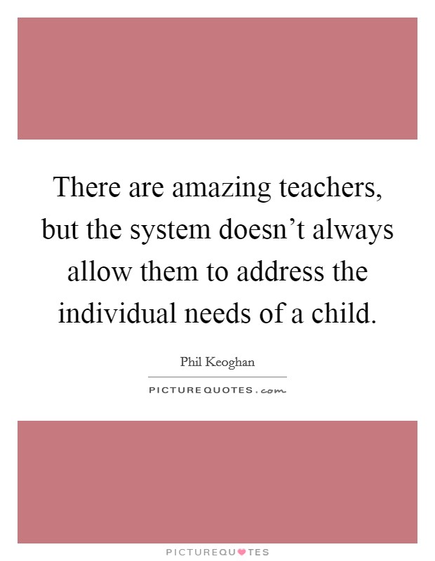 There are amazing teachers, but the system doesn't always allow them to address the individual needs of a child. Picture Quote #1