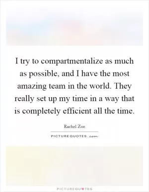 I try to compartmentalize as much as possible, and I have the most amazing team in the world. They really set up my time in a way that is completely efficient all the time Picture Quote #1