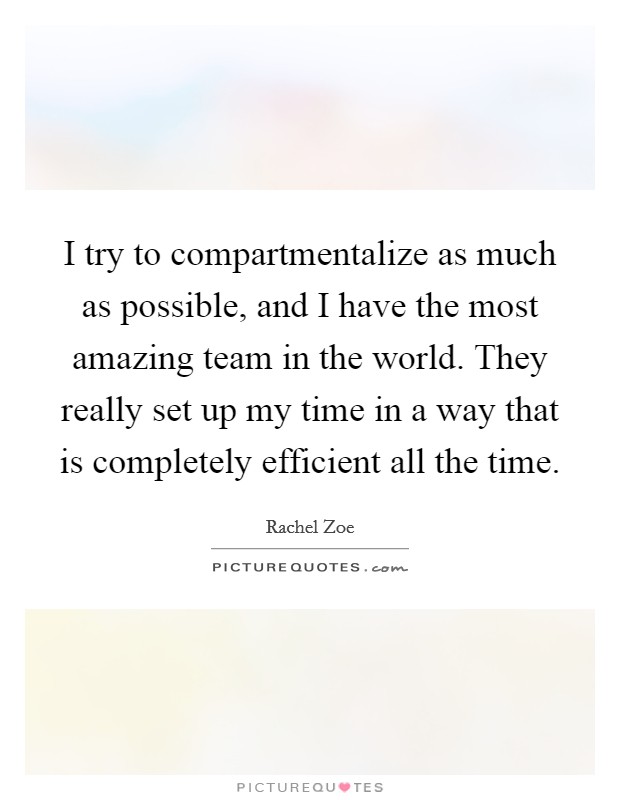 I try to compartmentalize as much as possible, and I have the most amazing team in the world. They really set up my time in a way that is completely efficient all the time. Picture Quote #1