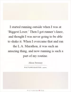 I started running outside when I was at ‘Biggest Loser.’ Then I got runner’s knee, and thought I was never going to be able to shake it. When I overcame that and ran the L.A. Marathon, it was such an amazing thing, and now running is such a part of my routine Picture Quote #1