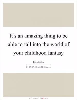 It’s an amazing thing to be able to fall into the world of your childhood fantasy Picture Quote #1