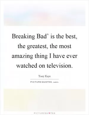 Breaking Bad’ is the best, the greatest, the most amazing thing I have ever watched on television Picture Quote #1