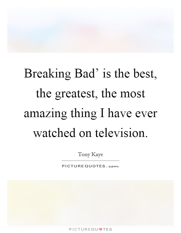 Breaking Bad' is the best, the greatest, the most amazing thing I have ever watched on television. Picture Quote #1