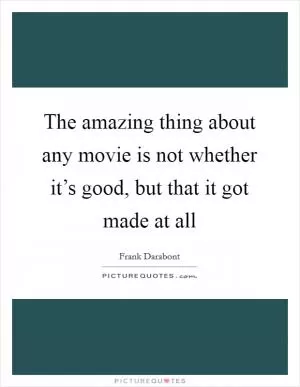 The amazing thing about any movie is not whether it’s good, but that it got made at all Picture Quote #1